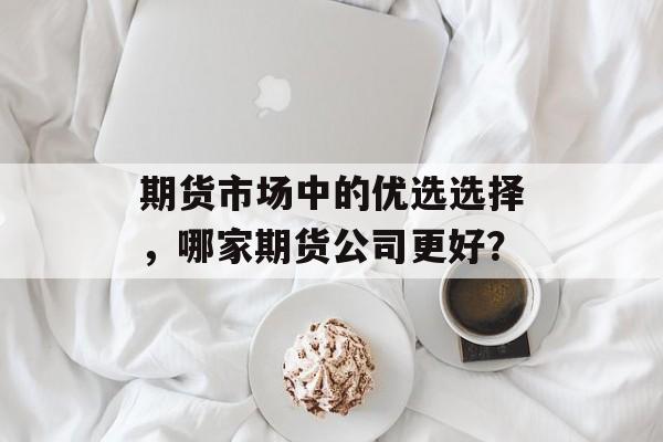 期货市场中的优选选择，哪家期货公司更好？
