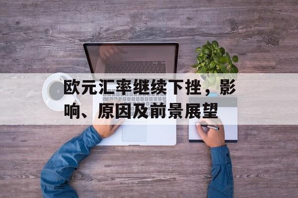 欧元汇率继续下挫，影响、原因及前景展望