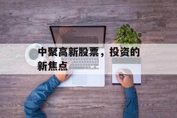 中聚高新股票，投资的新焦点
