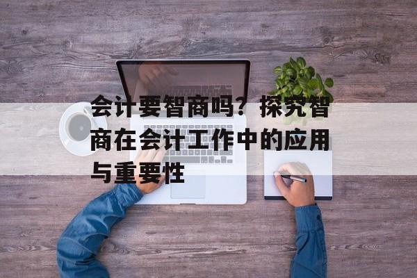 会计要智商吗？探究智商在会计工作中的应用与重要性