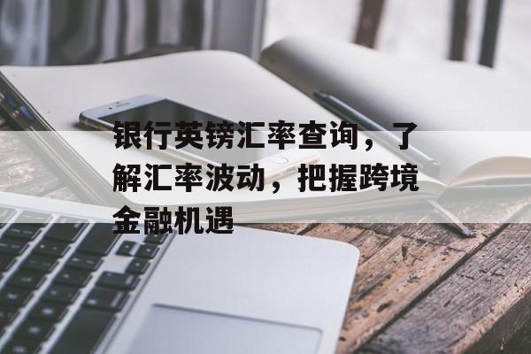 银行英镑汇率查询，了解汇率波动，把握跨境金融机遇