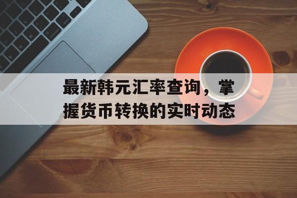 最新韩元汇率查询，掌握货币转换的实时动态