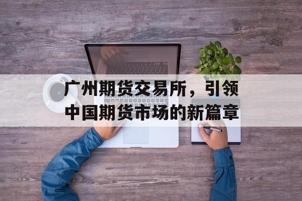 广州期货交易所，引领中国期货市场的新篇章