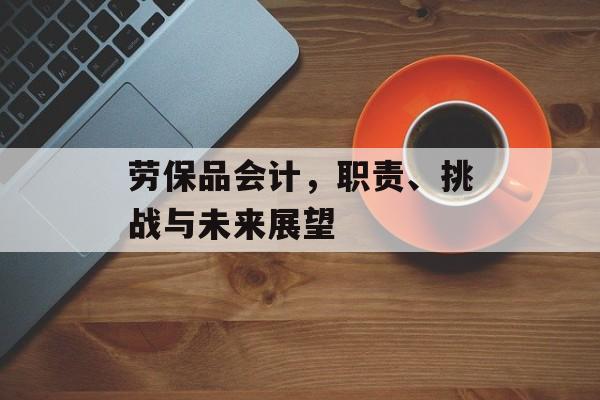 劳保品会计，职责、挑战与未来展望