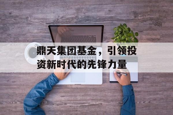 鼎天集团基金，引领投资新时代的先锋力量
