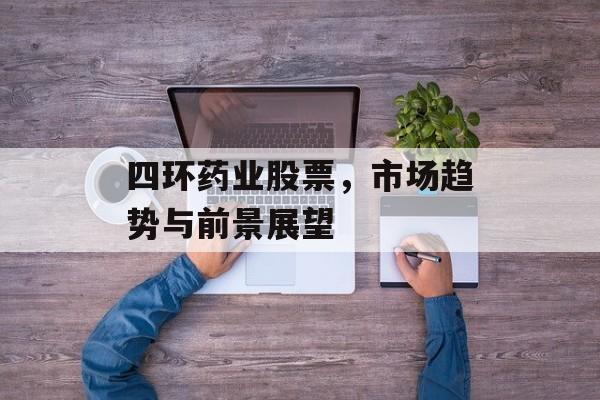 四环药业股票，市场趋势与前景展望