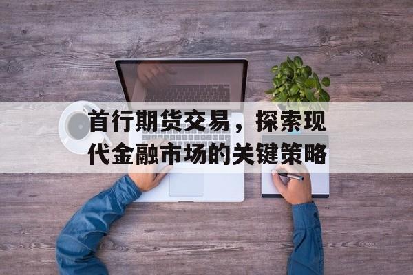 首行期货交易,探索现代金融市场的关键策略 首行期货交易,探索现代金融市场的关键策略