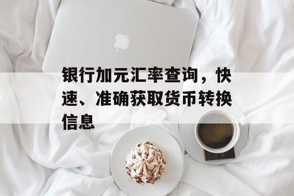 银行加元汇率查询,快速、准确获取货币转换信息 银行加元汇率查询,快速、准确获取货币转换信息