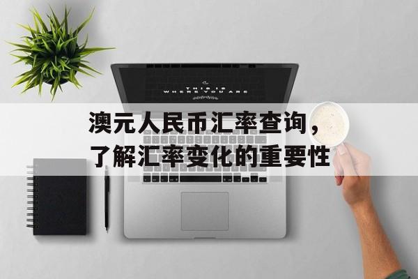 澳元人民币汇率查询,了解汇率变化的重要性 澳元人民币汇率查询,了解汇率变化的重要性