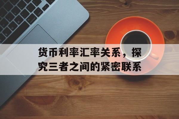 货币利率汇率关系，探究三者之间的紧密联系