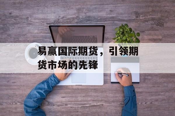 易赢国际期货,引领期货市场的先锋 易赢国际期货,引领期货市场的先锋