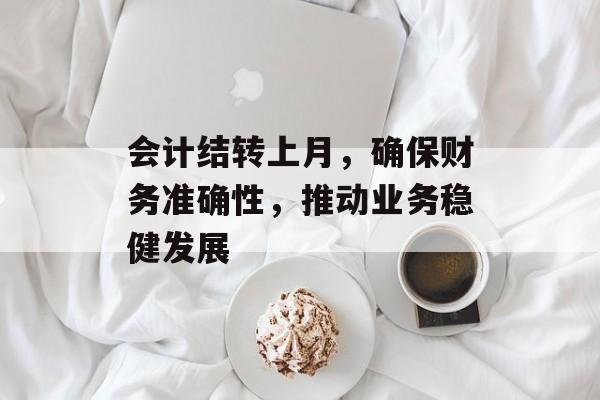会计结转上月,确保财务准确性,推动业务稳健发展 会计结转上月,确保财务准确性,推动业务稳健发展