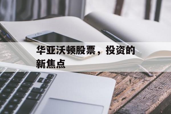 华亚沃顿股票,投资的新焦点 华亚沃顿股票,投资的新焦点