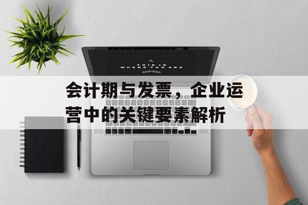 会计期与发票,企业运营中的关键要素解析 会计期与发票,企业运营中的关键要素解析