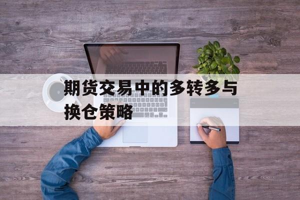 期货交易中的多转多与换仓策略