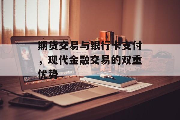 期货交易与银行卡支付,现代金融交易的双重优势 期货交易与银行卡支付,现代金融交易的双重优势