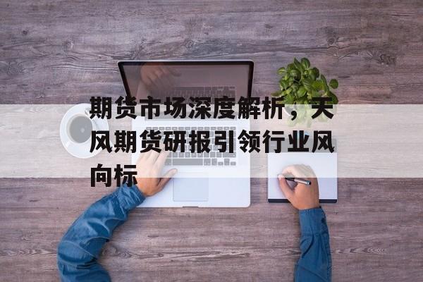 期货市场深度解析,天风期货研报引领行业风向标 期货市场深度解析,天风期货研报引领行业风向标