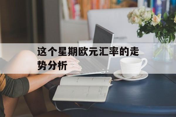 这个星期欧元汇率的走势分析 这个星期欧元汇率的走势分析