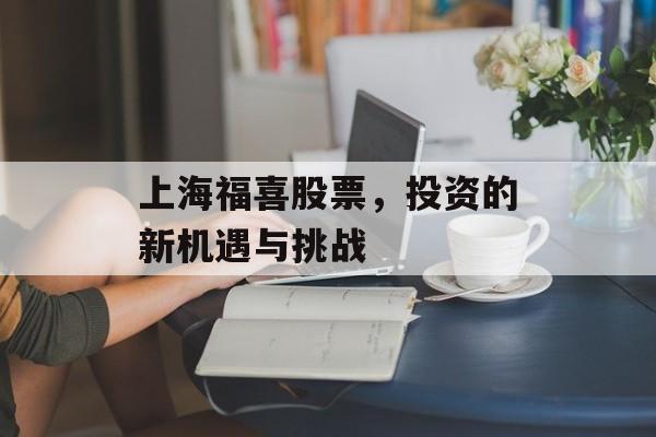 上海福喜股票,投资的新机遇与挑战 上海福喜股票,投资的新机遇与挑战