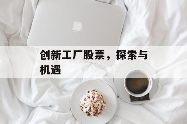 创新工厂股票,探索与机遇 创新工厂股票,探索与机遇