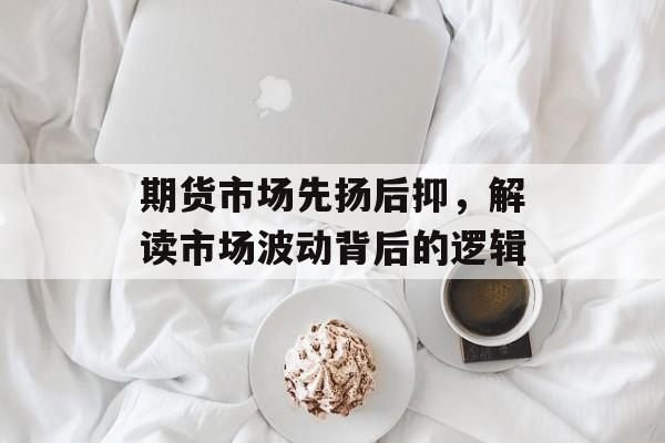 期货市场先扬后抑,解读市场波动背后的逻辑 期货市场先扬后抑,解读市场波动背后的逻辑