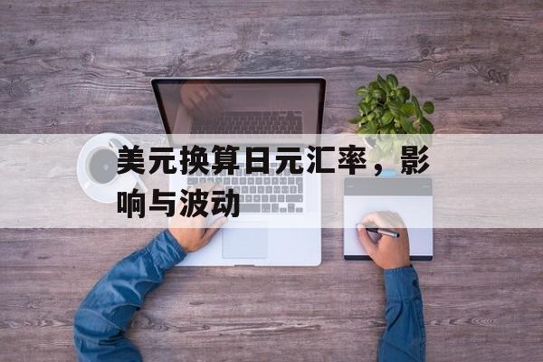 美元换算日元汇率,影响与波动 美元换算日元汇率,影响与波动