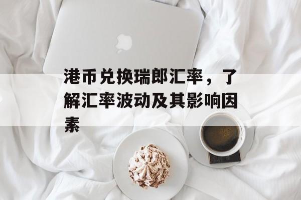 港币兑换瑞郎汇率,了解汇率波动及其影响因素 港币兑换瑞郎汇率,了解汇率波动及其影响因素