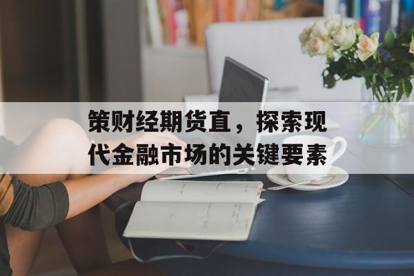 策财经期货直,探索现代金融市场的关键要素 策财经期货直,探索现代金融市场的关键要素
