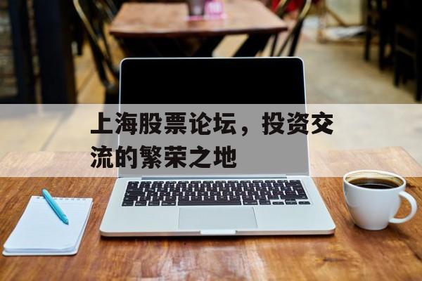 上海股票论坛,投资交流的繁荣之地 上海股票论坛,投资交流的繁荣之地