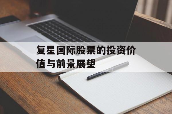 复星国际股票的投资价值与前景展望 复星国际股票的投资价值与前景展望
