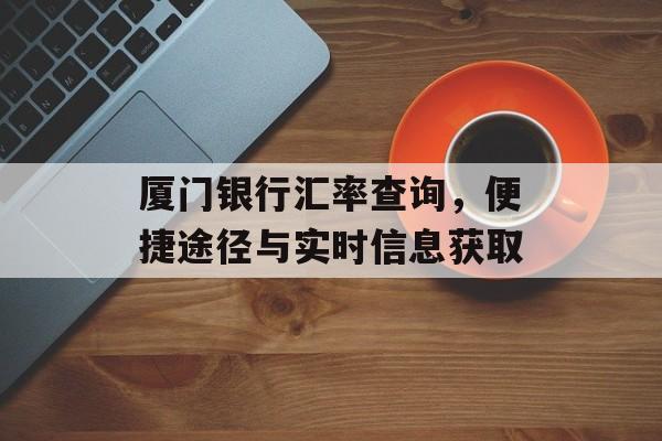 厦门银行汇率查询,便捷途径与实时信息获取 厦门银行汇率查询,便捷途径与实时信息获取