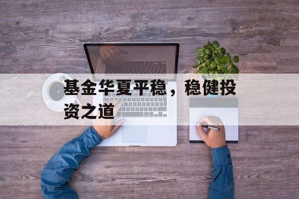基金华夏平稳,稳健投资之道 基金华夏平稳,稳健投资之道