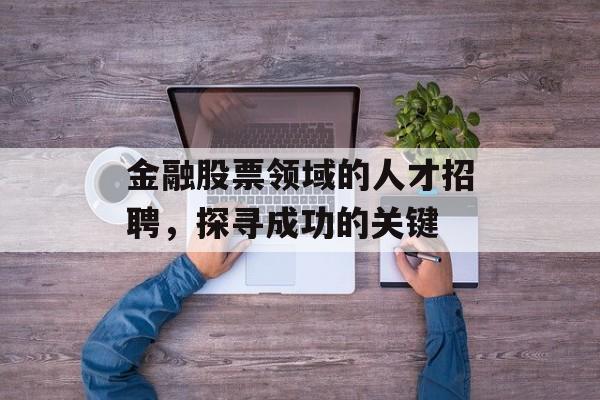 金融股票领域的人才招聘,探寻成功的关键 金融股票领域的人才招聘,探寻成功的关键