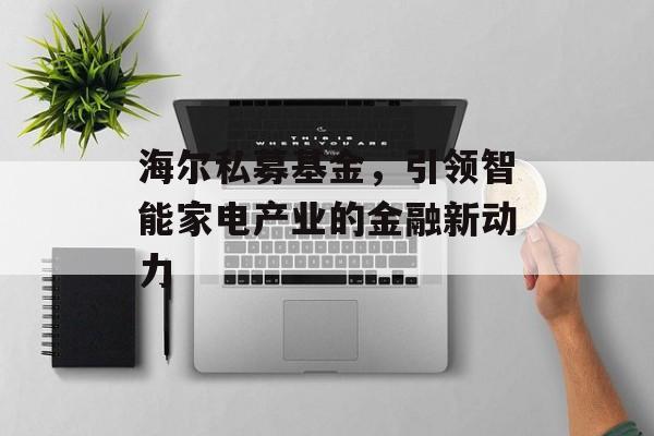 海尔私募基金,引领智能家电产业的金融新动力 海尔私募基金,引领智能家电产业的金融新动力