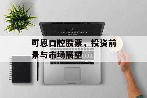 可恩口腔股票,投资前景与市场展望 可恩口腔股票,投资前景与市场展望
