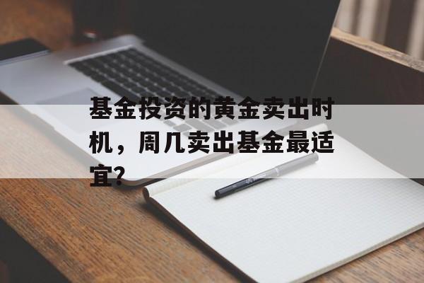 基金投资的黄金卖出时机,周几卖出基金最适宜? 基金投资的黄金卖出时机,周几卖出基金最适宜?