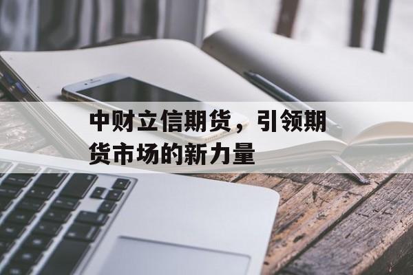 中财立信期货,引领期货市场的新力量 中财立信期货,引领期货市场的新力量