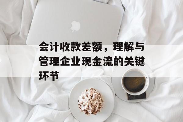 会计收款差额，理解与管理企业现金流的关键环节