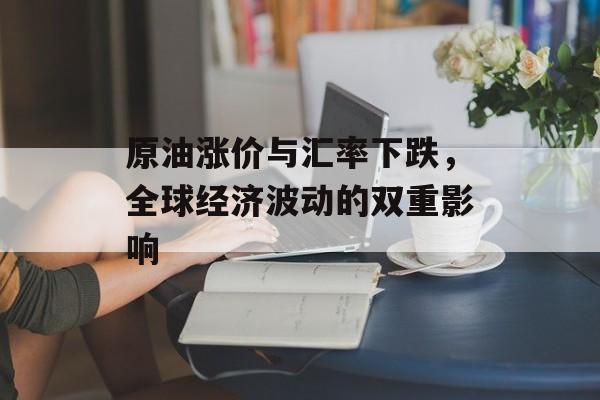 原油涨价与汇率下跌,全球经济波动的双重影响 原油涨价与汇率下跌,全球经济波动的双重影响