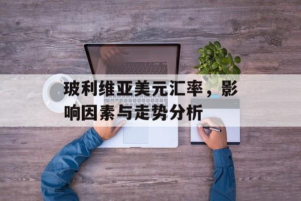 玻利维亚美元汇率,影响因素与走势分析 玻利维亚美元汇率,影响因素与走势分析