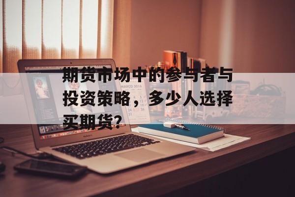 期货市场中的参与者与投资策略,多少人选择买期货? 期货市场中的参与者与投资策略,多少人选择买期货?