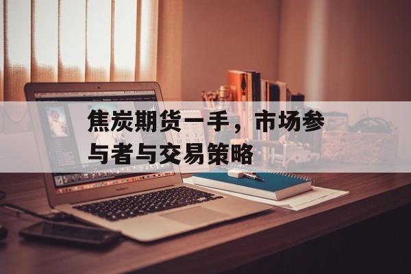 焦炭期货一手,市场参与者与交易策略 焦炭期货一手,市场参与者与交易策略