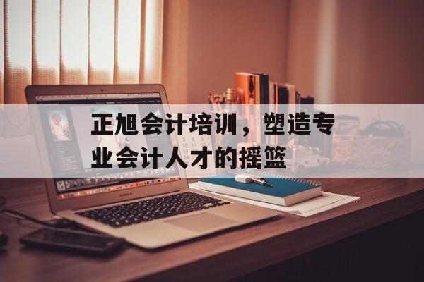 正旭会计培训,塑造专业会计人才的摇篮 正旭会计培训,塑造专业会计人才的摇篮