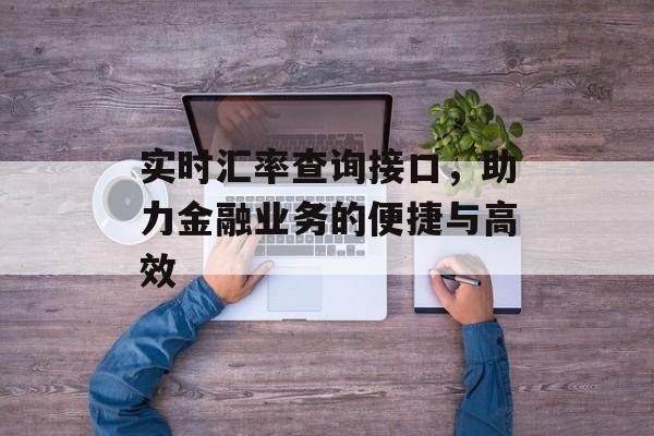 实时汇率查询接口,助力金融业务的便捷与高效 实时汇率查询接口,助力金融业务的便捷与高效