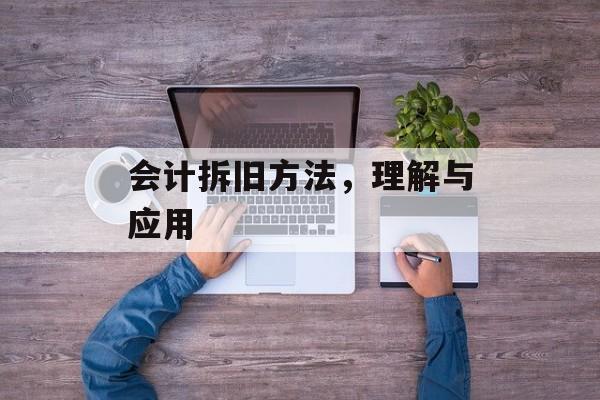 会计拆旧方法,理解与应用 会计拆旧方法,理解与应用