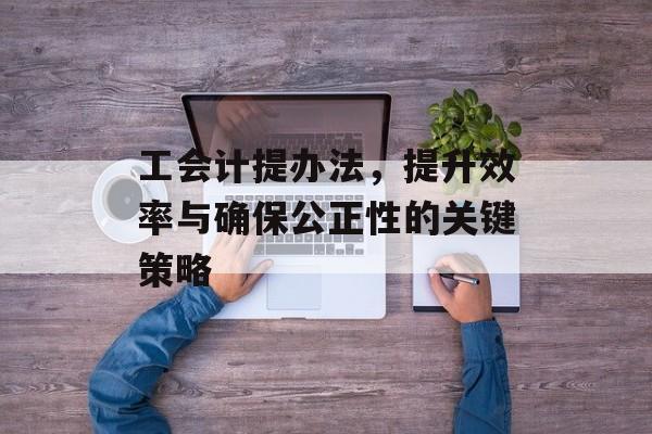 工会计提办法,提升效率与确保公正性的关键策略 工会计提办法,提升效率与确保公正性的关键策略