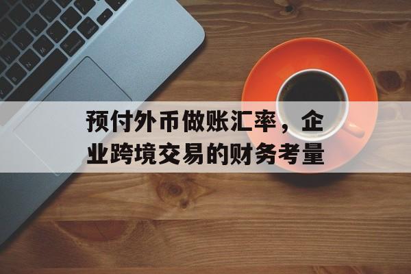 预付外币做账汇率，企业跨境交易的财务考量
