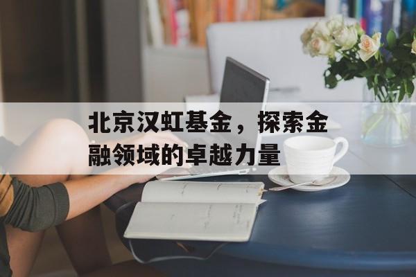 北京汉虹基金,探索金融领域的卓越力量 北京汉虹基金,探索金融领域的卓越力量