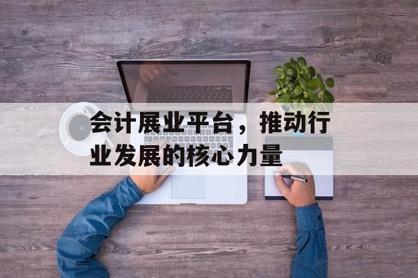 会计展业平台,推动行业发展的核心力量 会计展业平台,推动行业发展的核心力量