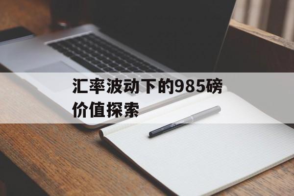 汇率波动下的985磅价值探索